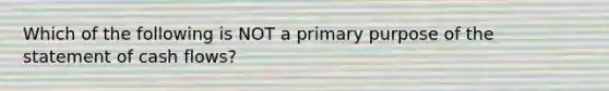 Which of the following is NOT a primary purpose of the statement of cash flows?