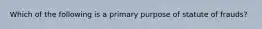 Which of the following is a primary purpose of statute of frauds?