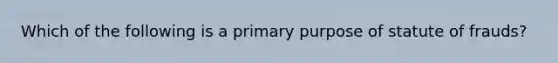 Which of the following is a primary purpose of statute of frauds?