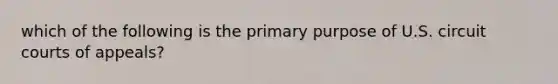 which of the following is the primary purpose of U.S. circuit courts of appeals?