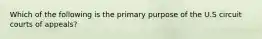 Which of the following is the primary purpose of the U.S circuit courts of appeals?