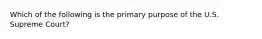 Which of the following is the primary purpose of the U.S. Supreme Court?