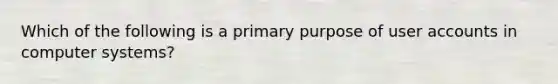 Which of the following is a primary purpose of user accounts in computer systems?