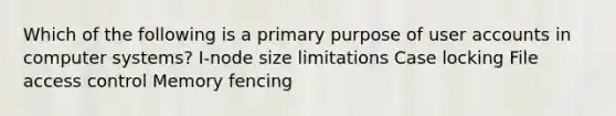 Which of the following is a primary purpose of user accounts in computer systems? I-node size limitations Case locking File access control Memory fencing