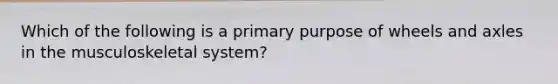 Which of the following is a primary purpose of wheels and axles in the musculoskeletal system?