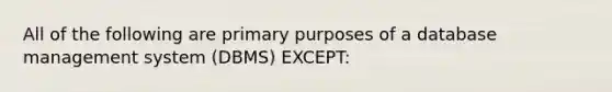 All of the following are primary purposes of a database management system (DBMS) EXCEPT: