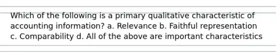 Which of the following is a primary qualitative characteristic of accounting information? a. Relevance b. Faithful representation c. Comparability d. All of the above are important characteristics