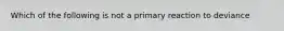 Which of the following is not a primary reaction to deviance