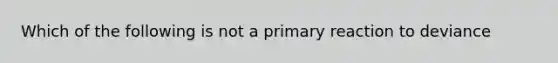 Which of the following is not a primary reaction to deviance