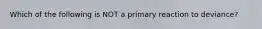 Which of the following is NOT a primary reaction to deviance?