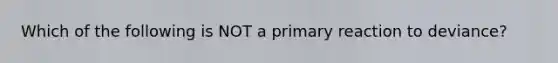 Which of the following is NOT a primary reaction to deviance?