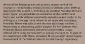 Which of the following was the primary reason behind the change in United States military forces in Vietnam after 1969 as depicted in the graph? A. Following his election President Richard Nixon began an immediate de-escalation of the conflict and North and South Vietnam eventually signed a peace treaty. B. By shifting to a strategy more reliant on air raids and espionage, President Nixon was able to win the war with fewer soldiers. C. Responding to decreasing public support for the Vietnam War, President Nixon eventually withdrew United States troops without eliminating communism or uniting Vietnam. D. As part of his negotiation with China, President Nixon brought United States involvement in the Vietnam War to an end through diplomacy.