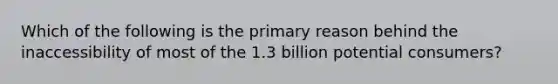 Which of the following is the primary reason behind the inaccessibility of most of the 1.3 billion potential consumers?