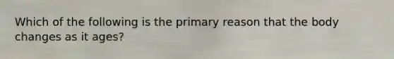 Which of the following is the primary reason that the body changes as it ages?