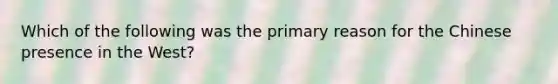 Which of the following was the primary reason for the Chinese presence in the West?