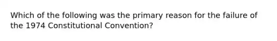 Which of the following was the primary reason for the failure of the 1974 Constitutional Convention?