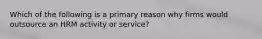 Which of the following is a primary reason why firms would outsource an HRM activity or service?