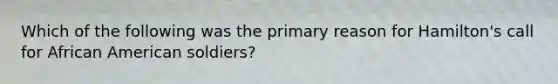 Which of the following was the primary reason for Hamilton's call for African American soldiers?