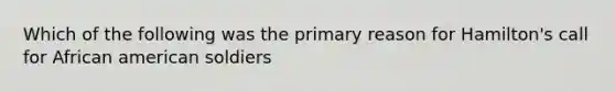 Which of the following was the primary reason for Hamilton's call for African american soldiers