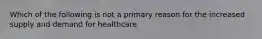 Which of the following is not a primary reason for the increased supply and demand for healthcare