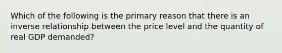 Which of the following is the primary reason that there is an inverse relationship between the price level and the quantity of real GDP demanded?