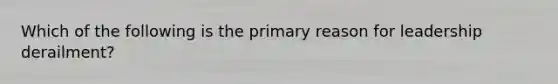 Which of the following is the primary reason for leadership derailment?