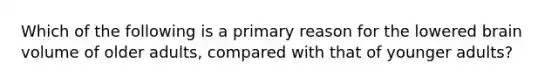 Which of the following is a primary reason for the lowered brain volume of older adults, compared with that of younger adults?