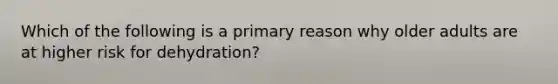 Which of the following is a primary reason why older adults are at higher risk for dehydration?