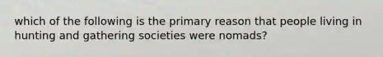 which of the following is the primary reason that people living in hunting and gathering societies were nomads?