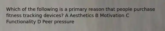 Which of the following is a primary reason that people purchase fitness tracking devices? A Aesthetics B Motivation C Functionality D Peer pressure