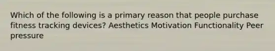 Which of the following is a primary reason that people purchase fitness tracking devices? Aesthetics Motivation Functionality Peer pressure