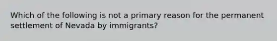 Which of the following is not a primary reason for the permanent settlement of Nevada by immigrants?