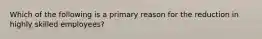 Which of the following is a primary reason for the reduction in highly skilled employees?