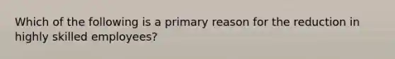 Which of the following is a primary reason for the reduction in highly skilled employees?