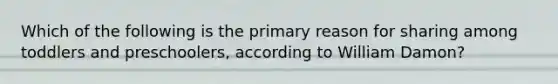 Which of the following is the primary reason for sharing among toddlers and preschoolers, according to William Damon?