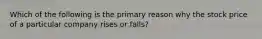 Which of the following is the primary reason why the stock price of a particular company rises or falls?