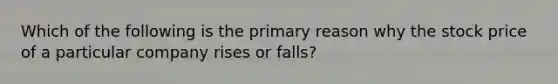 Which of the following is the primary reason why the stock price of a particular company rises or falls?