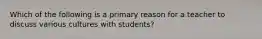 Which of the following is a primary reason for a teacher to discuss various cultures with students?