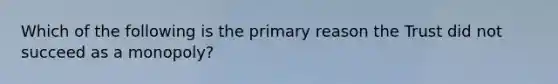 Which of the following is the primary reason the Trust did not succeed as a monopoly?