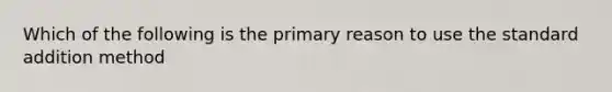 Which of the following is the primary reason to use the standard addition method