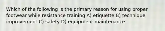 Which of the following is the primary reason for using proper footwear while resistance training A) etiquette B) technique improvement C) safety D) equipment maintenance