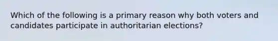 Which of the following is a primary reason why both voters and candidates participate in authoritarian elections?