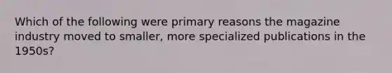 Which of the following were primary reasons the magazine industry moved to smaller, more specialized publications in the 1950s?