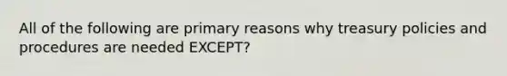 All of the following are primary reasons why treasury policies and procedures are needed EXCEPT?