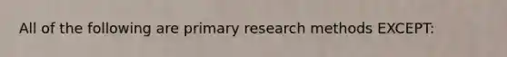 All of the following are primary research methods EXCEPT: