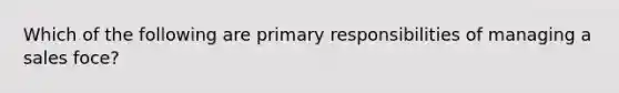 Which of the following are primary responsibilities of managing a sales foce?