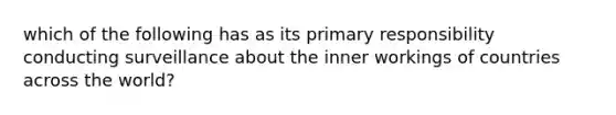 which of the following has as its primary responsibility conducting surveillance about the inner workings of countries across the world?