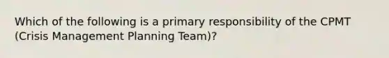 Which of the following is a primary responsibility of the CPMT (Crisis Management Planning Team)?