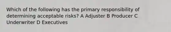 Which of the following has the primary responsibility of determining acceptable risks? A Adjuster B Producer C Underwriter D Executives