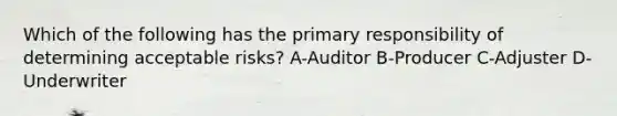 Which of the following has the primary responsibility of determining acceptable risks? A-Auditor B-Producer C-Adjuster D-Underwriter